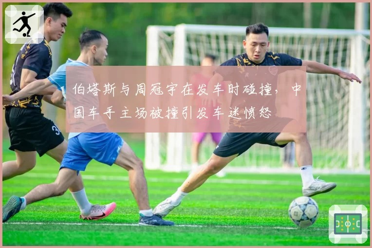 伯塔斯与周冠宇在发车时碰撞，中国车手主场被撞引发车迷愤怒