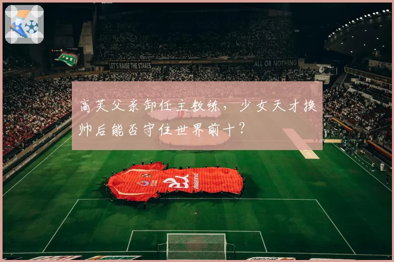 高芙父亲卸任主教练，少女天才换帅后能否守住世界前十？