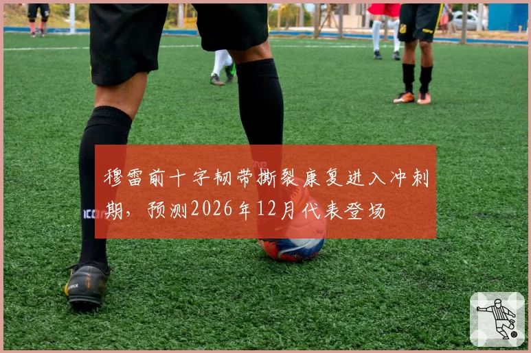 穆雷前十字韧带撕裂康复进入冲刺期，预测2026年12月代表登场