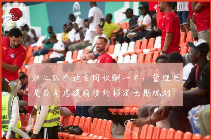 浙江队乔迪合同仅剩一年，管理层是否考虑提前续约锁定长期规划？