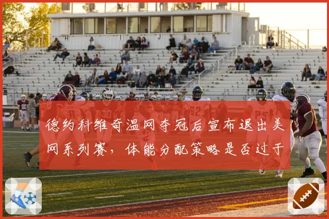 德约科维奇温网夺冠后宣布退出美网系列赛，体能分配策略是否过于保守？