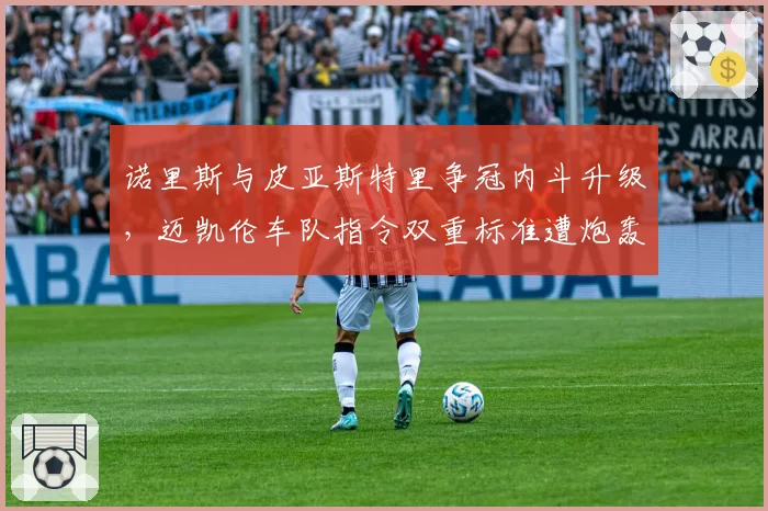 诺里斯与皮亚斯特里争冠内斗升级，迈凯伦车队指令双重标准遭炮轰