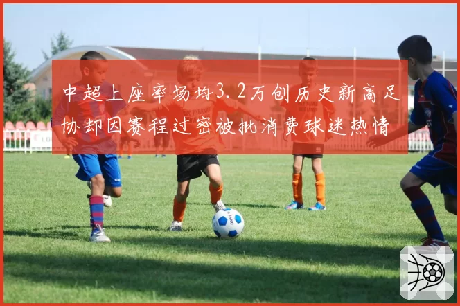 中超上座率场均3.2万创历史新高足协却因赛程过密被批消费球迷热情__br_