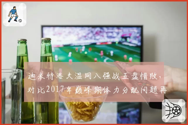 迪米特洛夫温网八强战五盘惜败，对比2017年巅峰期体力分配问题再现