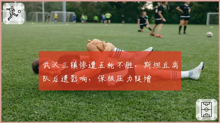 武汉三镇惨遭五轮不胜，斯坦丘离队后遗影响，保级压力陡增