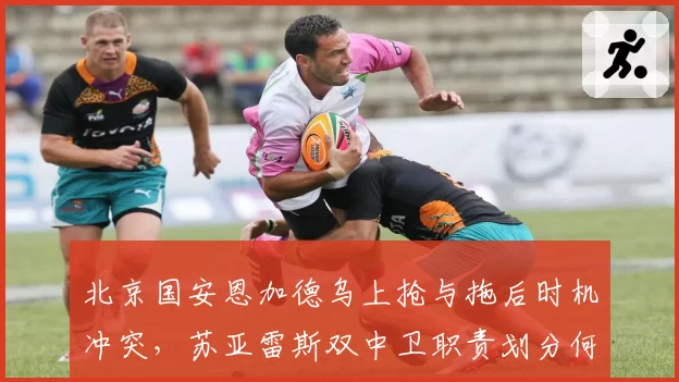北京国安恩加德乌上抢与拖后时机冲突，苏亚雷斯双中卫职责划分何时理顺？