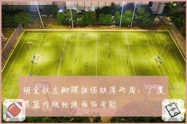 胡金秋左脚踝扭伤缺席两周，广厦男篮内线轮换面临考验