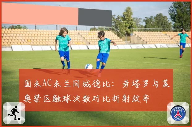 国米AC米兰同城德比：劳塔罗与莱奥禁区触球次数对比折射效率