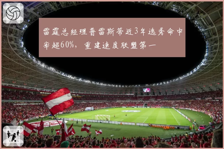 雷霆总经理普雷斯蒂近3年选秀命中率超60%，重建速度联盟第一