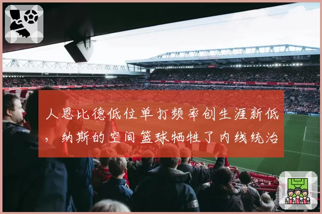 人恩比德低位单打频率创生涯新低，纳斯的空间篮球牺牲了内线统治力？