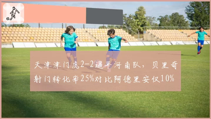 天津津门虎2-2逼平河南队，贝里奇射门转化率25%对比阿德里安仅10%