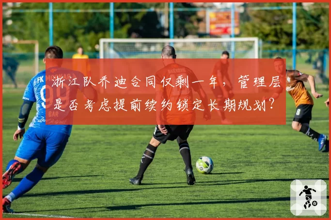 浙江队乔迪合同仅剩一年，管理层是否考虑提前续约锁定长期规划？