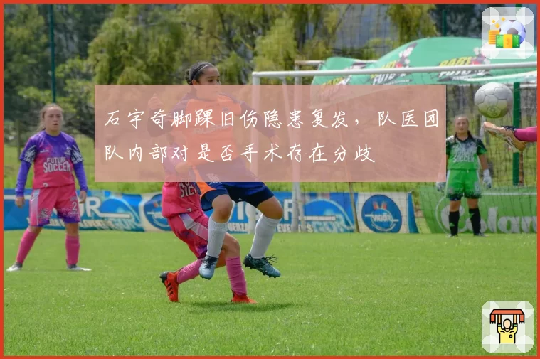 石宇奇脚踝旧伤隐患复发,队医团队内部对是否手术存在分歧