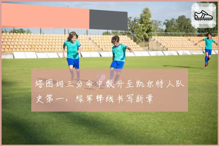 塔图姆三分命中数升至凯尔特人队史第一，绿军锋线书写新章