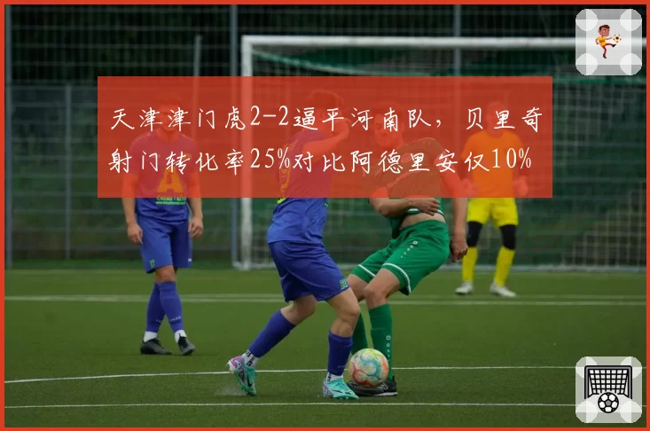 天津津门虎2-2逼平河南队，贝里奇射门转化率25%对比阿德里安仅10%