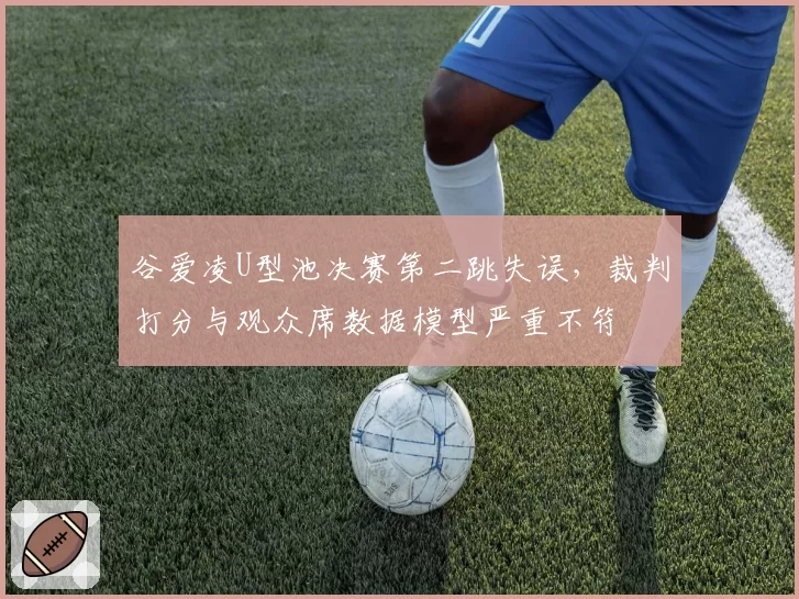 谷爱凌U型池决赛第二跳失误，裁判打分与观众席数据模型严重不符