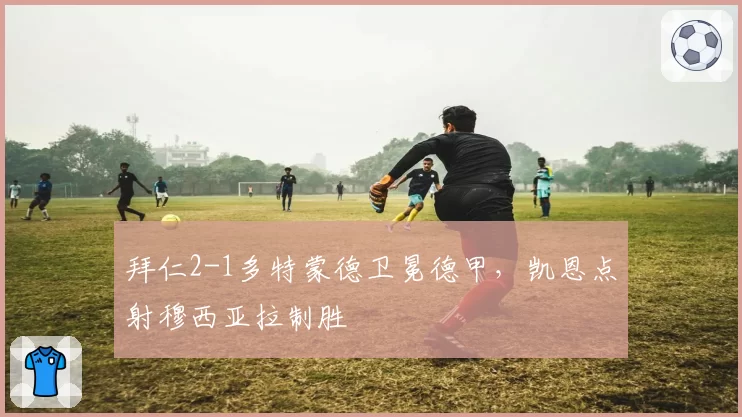 拜仁2-1多特蒙德卫冕德甲，凯恩点射穆西亚拉制胜