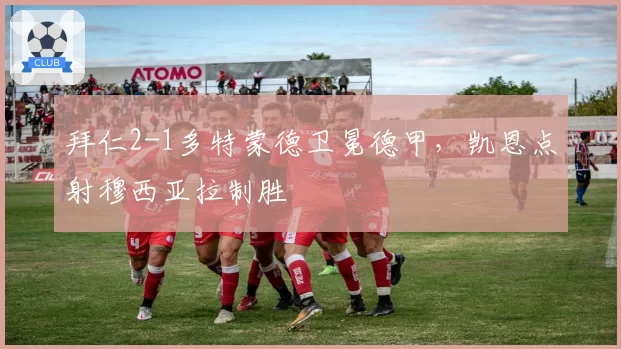 拜仁2-1多特蒙德卫冕德甲，凯恩点射穆西亚拉制胜