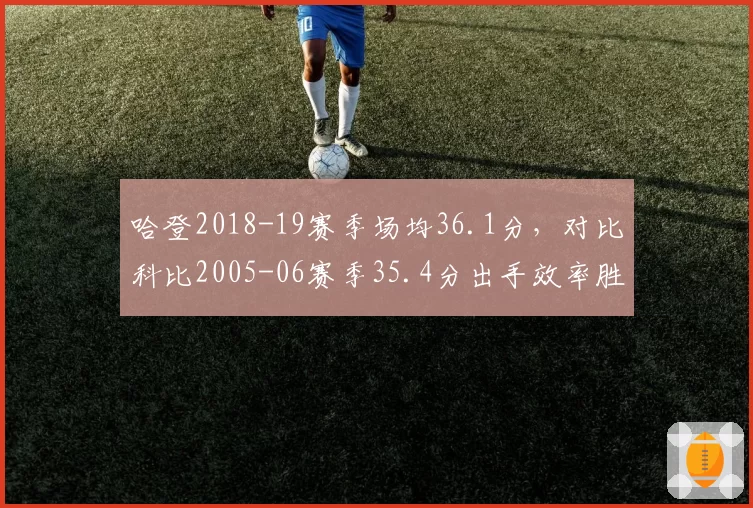 哈登2018-19赛季场均36.1分，对比科比2005-06赛季35.4分出手效率胜出