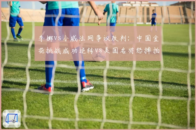 李娜vs小威法网争议改判：中国金花挑战成功逆转vs美国名将怒摔拍，心理素质对比