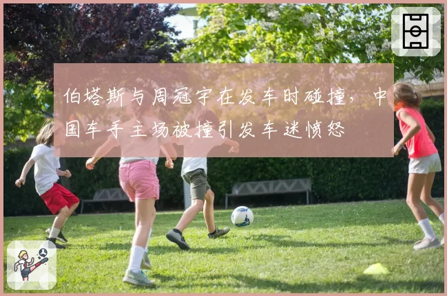 伯塔斯与周冠宇在发车时碰撞，中国车手主场被撞引发车迷愤怒