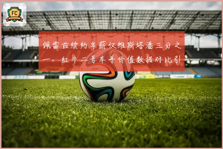 佩雷兹续约年薪仅维斯塔潘三分之一，红牛二号车手价值数据对比引争议