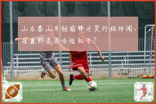 山东泰山年轻前锋方昊外租传闻，崔康熙是否会给机会？