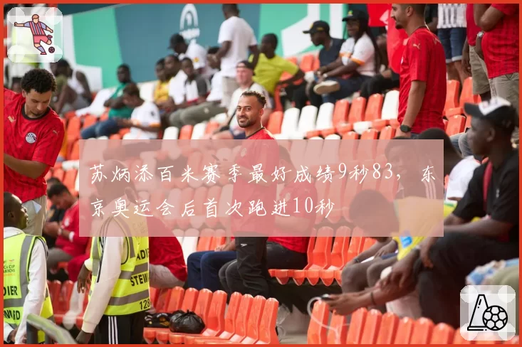 苏炳添百米赛季最好成绩9秒83，东京奥运会后首次跑进10秒