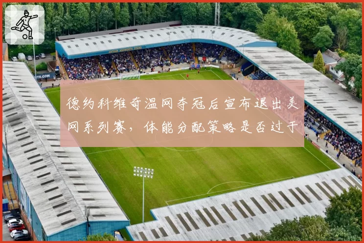 德约科维奇温网夺冠后宣布退出美网系列赛，体能分配策略是否过于保守？