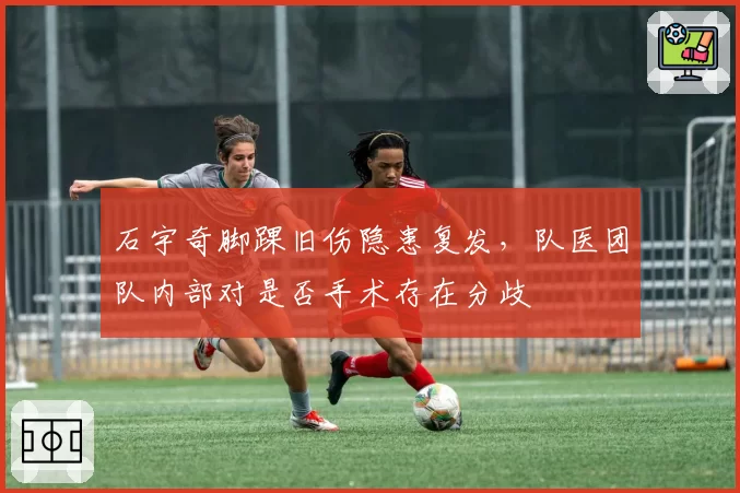 石宇奇脚踝旧伤隐患复发,队医团队内部对是否手术存在分歧