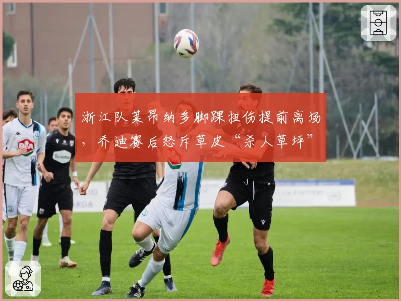 浙江队莱昂纳多脚踝扭伤提前离场，乔迪赛后怒斥草皮“杀人草坪”