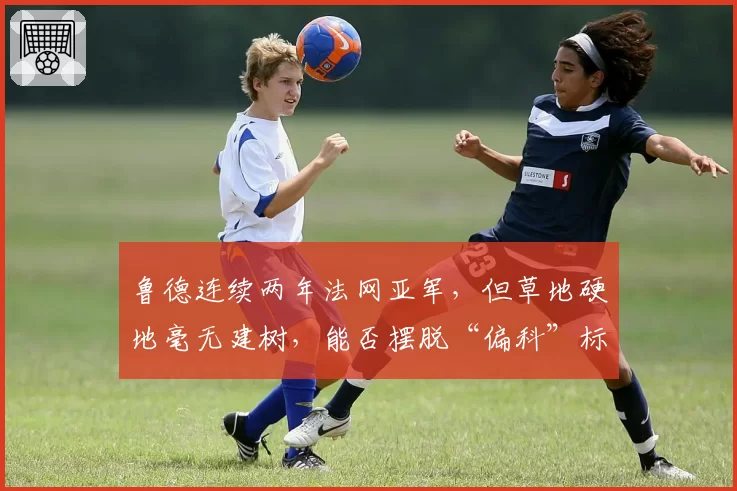 鲁德连续两年法网亚军，但草地硬地毫无建树，能否摆脱“偏科”标签？