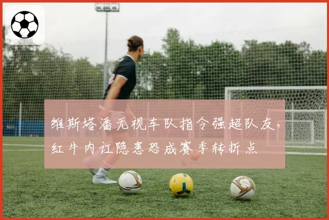 维斯塔潘无视车队指令强超队友，红牛内讧隐患恐成赛季转折点