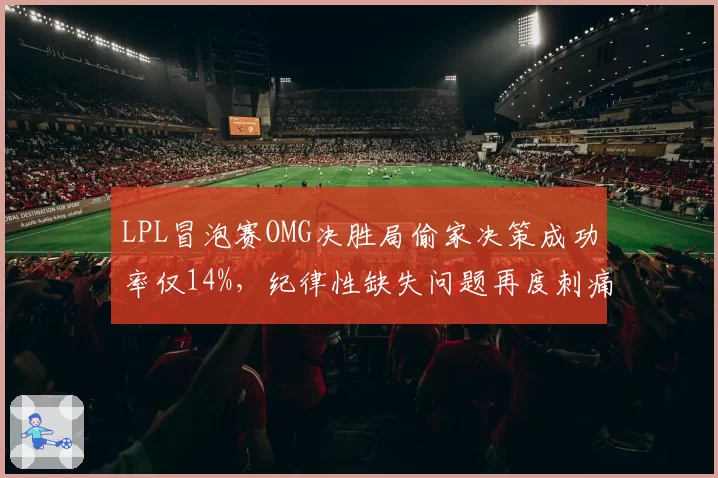 LPL冒泡赛OMG决胜局偷家决策成功率仅14%，纪律性缺失问题再度刺痛老牌强队？