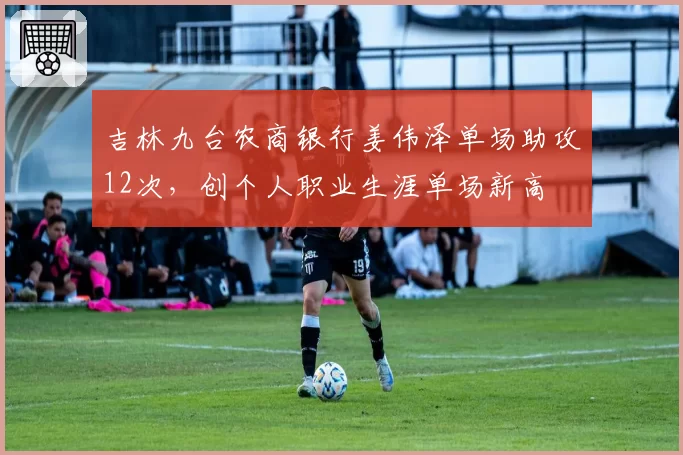 吉林九台农商银行姜伟泽单场助攻12次，创个人职业生涯单场新高