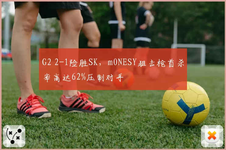 G2 2-1险胜SK，m0NESY狙击枪首杀率高达62%压制对手