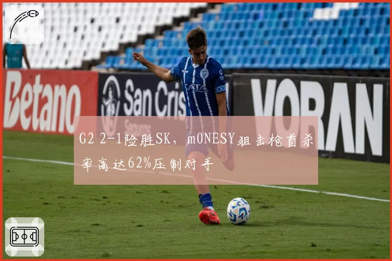 G2 2-1险胜SK，m0NESY狙击枪首杀率高达62%压制对手