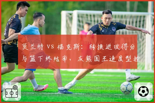 莫兰特 vs 福克斯:转换进攻得分与篮下终结率,灰熊国王速度型控卫进化轨迹