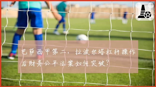巴萨西甲第二，拉波尔塔杠杆操作后财务公平法案如何突破？