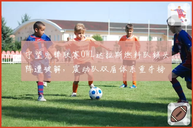 守望先锋联赛OWL达拉斯燃料队锁头阵遭破解，震动队双盾体系重夺榜首