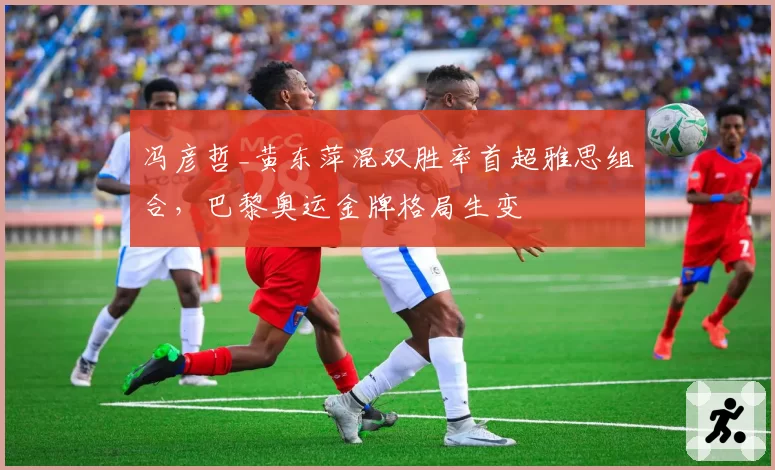 冯彦哲_黄东萍混双胜率首超雅思组合，巴黎奥运金牌格局生变
