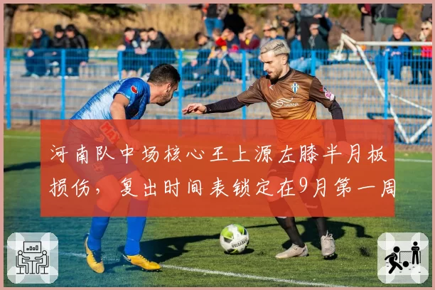 河南队中场核心王上源左膝半月板损伤，复出时间表锁定在9月第一周